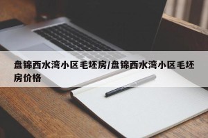 盘锦西水湾小区毛坯房/盘锦西水湾小区毛坯房价格