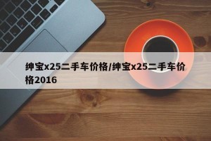 绅宝x25二手车价格/绅宝x25二手车价格2016