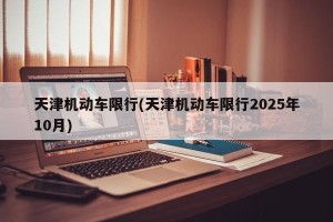 天津机动车限行(天津机动车限行2025年10月)