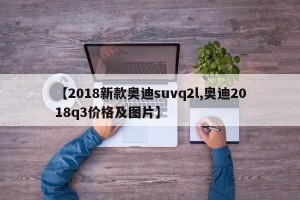【2018新款奥迪suvq2l,奥迪2018q3价格及图片】