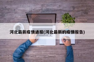河北最新疫情通报(河北最新的疫情报告)