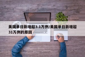 美国单日新增超3.1万例/美国单日新增超31万例的原因