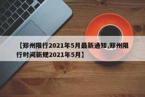 【郑州限行2021年5月最新通知,郑州限行时间新规2021年5月】