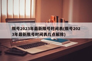 限号2023年最新限号时间表(限号2023年最新限号时间表几点解除)