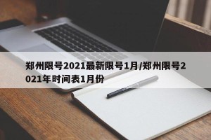 郑州限号2021最新限号1月/郑州限号2021年时间表1月份