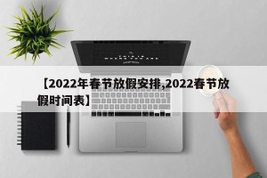 【2022年春节放假安排,2022春节放假时间表】