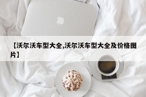 【沃尔沃车型大全,沃尔沃车型大全及价格图片】