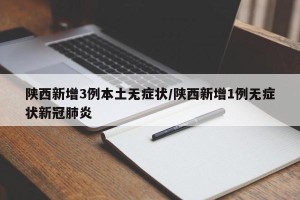 陕西新增3例本土无症状/陕西新增1例无症状新冠肺炎