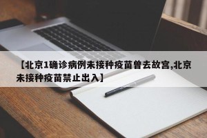 【北京1确诊病例未接种疫苗曾去故宫,北京未接种疫苗禁止出入】