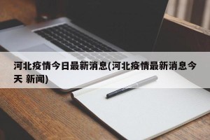 河北疫情今日最新消息(河北疫情最新消息今天 新闻)