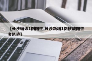 【长沙确诊1例阳性,长沙新增1例核酸阳性者轨迹】