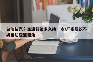 自动挡汽车变速箱油多久换一次/厂家建议不换自动变速箱油