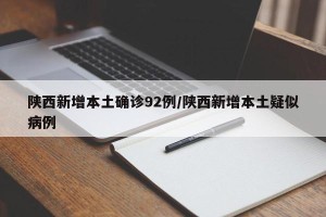 陕西新增本土确诊92例/陕西新增本土疑似病例