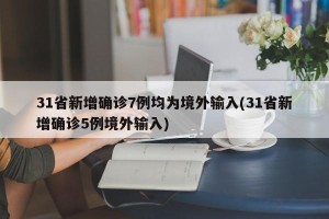 31省新增确诊7例均为境外输入(31省新增确诊5例境外输入)