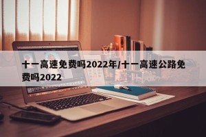 十一高速免费吗2022年/十一高速公路免费吗2022