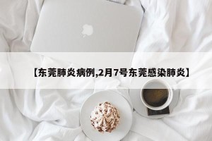 【东莞肺炎病例,2月7号东莞感染肺炎】