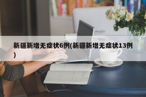 新疆新增无症状6例(新疆新增无症状13例)