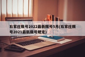 石家庄限号2022最新限号5月(石家庄限号2021最新限号规定)