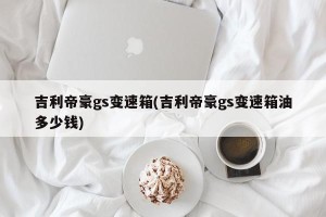 吉利帝豪gs变速箱(吉利帝豪gs变速箱油多少钱)