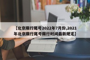 【北京限行尾号2022年7月份,2021年北京限行尾号限行时间最新规定】