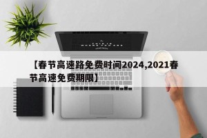 【春节高速路免费时间2024,2021春节高速免费期限】