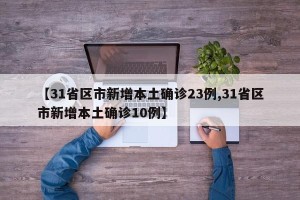 【31省区市新增本土确诊23例,31省区市新增本土确诊10例】