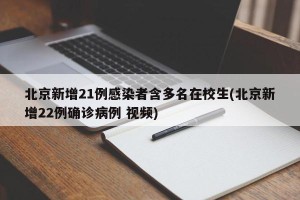 北京新增21例感染者含多名在校生(北京新增22例确诊病例 视频)