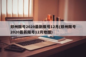 郑州限号2020最新限号12月(郑州限号2020最新限号12月地图)